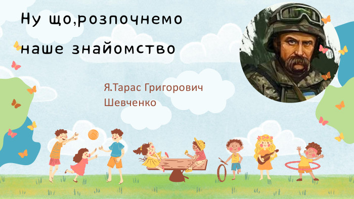 Ну що,розпочнемо наше знайомство. Я,Тарас Григорович Шевченко