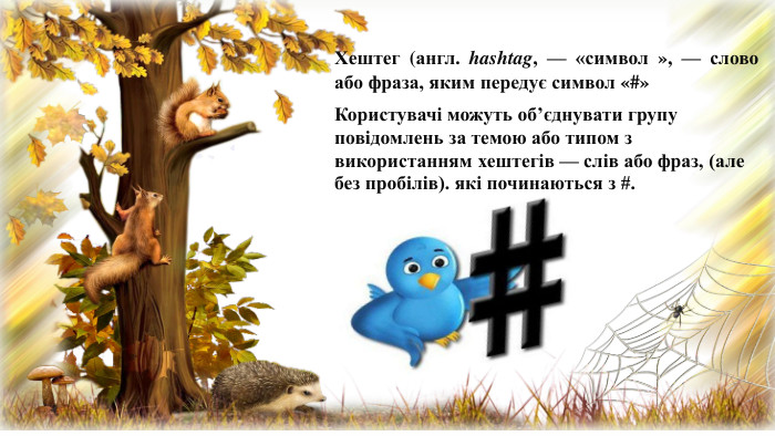 Хештег (англ. hashtag, — «символ », — слово або фраза, яким передує символ «#»Користувачі можуть об’єднувати групу повідомлень за темою або типом з використанням хештегів — слів або фраз, (але без пробілів). які починаються з #. 