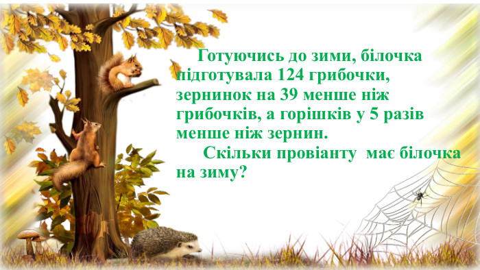  Готуючись до зими, білочка підготувала 124 грибочки, зернинок на 39 менше ніж грибочків, а горішків у 5 разів менше ніж зернин. Скільки провіанту має білочка на зиму? 