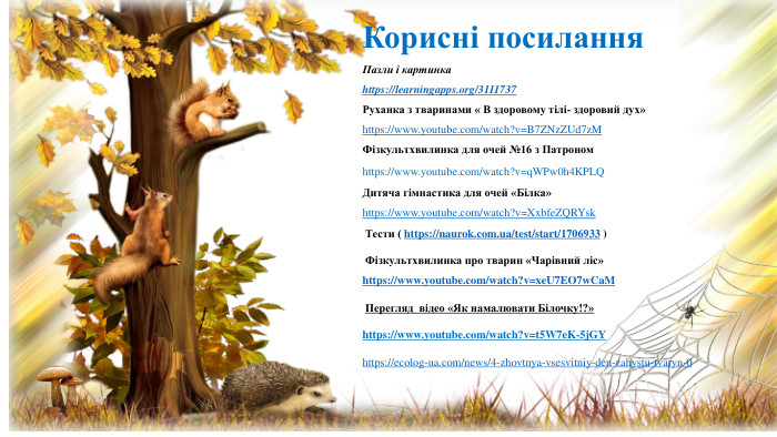 Корисні посилання. Пазли і картинкаhttps://learningapps.org/3111737 Руханка з тваринами « В здоровому тілі- здоровий дух» https://www.youtube.com/watch?v=B7 ZNz. ZUd7z. M Фізкультхвилинка для очей №16 з Патроном https://www.youtube.com/watch?v=q. WPw0h4 KPLQДитяча гімнастика для очей «Білка» https://www.youtube.com/watch?v=Xxbfe. ZQRYsk Тести ( https://naurok.com.ua/test/start/1706933 ) Фізкультхвилинка про тварин «Чарівний ліс» https://www.youtube.com/watch?v=xe. U7 EO7w. Ca. M  Перегляд відео «Як намалювати Білочку!?» https://www.youtube.com/watch?v=t5 W7e. K-5j. GY https://ecolog-ua.com/news/4-zhovtnya-vsesvitniy-den-zahystu-tvaryn-0 