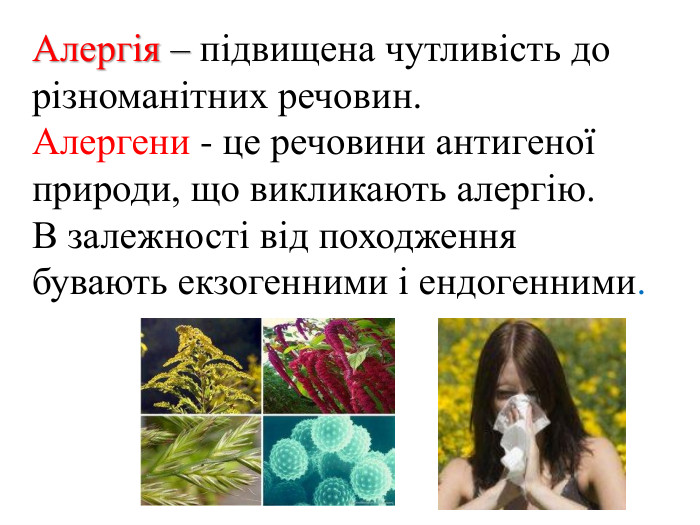  Алергія – підвищена чутливість до різноманітних речовин. Алергени - це речовини антигеної природи, що викликають алергію. В залежності від походження бувають екзогенними і ендогенними. 