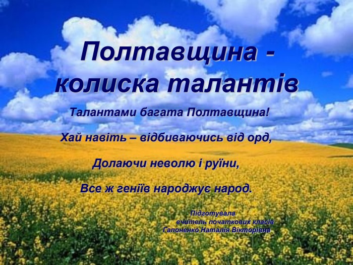 Полтавщина -колиска талантів    Талантами багата Полтавщина!  Хай навіть – відбиваючись від орд,  Долаючи неволю і руїни,  Все ж геніїв народжує народ.                                                   Підготувала                                                                вчитель початкових класів                                                      Гапоненко Наталія Вікторівна 