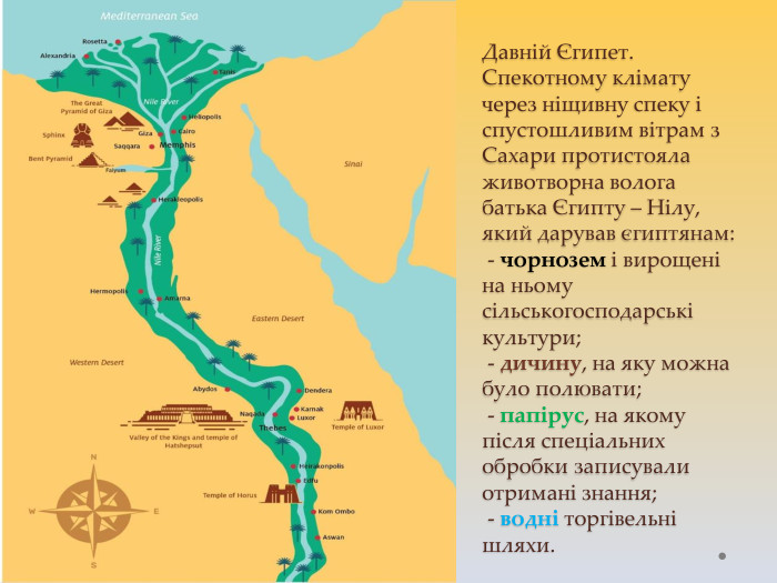Давній Єгипет. Спекотному клімату через ніщивну спеку і спустошливим вітрам з Сахари протистояла животворна волога батька Єгипту – Нілу, який дарував єгиптянам: - чорнозем і вирощені на ньому сільськогосподарські культури; - дичину, на яку можна було полювати; - папірус, на якому після спеціальних обробки записували отримані знання; - водні торгівельні шляхи.