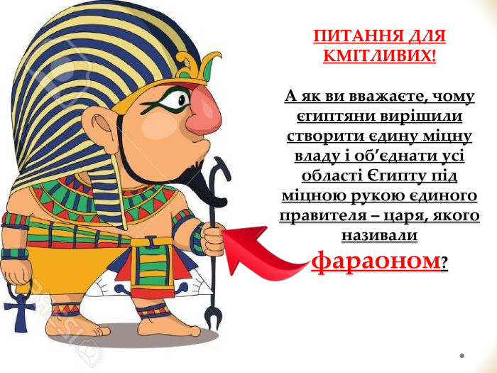 ПИТАННЯ ДЛЯ КМІТЛИВИХ!А як ви вважаєте, чому єгиптяни вирішили створити єдину міцну владу і об’єднати усі області Єгипту під міцною рукою єдиного правителя – царя, якого називали фараоном?
