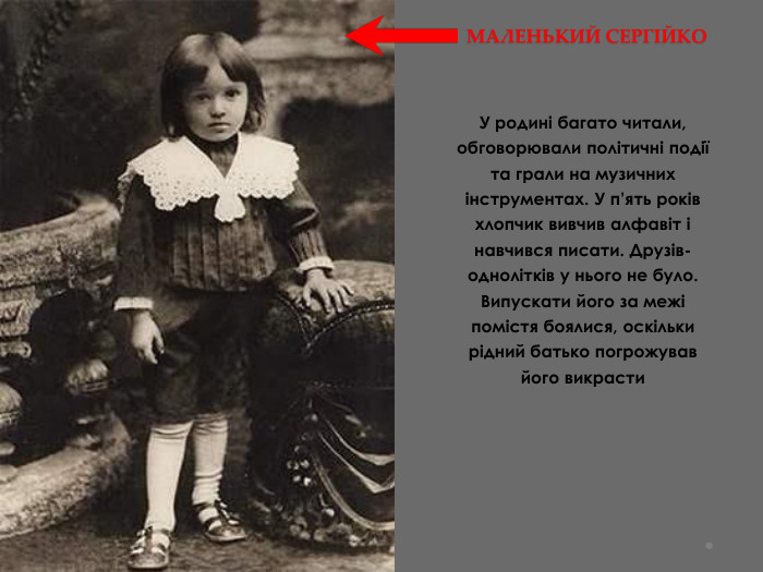 МАЛЕНЬКИЙ СЕРГІЙКОУ родині багато читали, обговорювали політичні події та грали на музичних інструментах. У п’ять років хлопчик вивчив алфавіт і навчився писати. Друзів-однолітків у нього не було. Випускати його за межі помістя боялися, оскільки рідний батько погрожував його викрасти