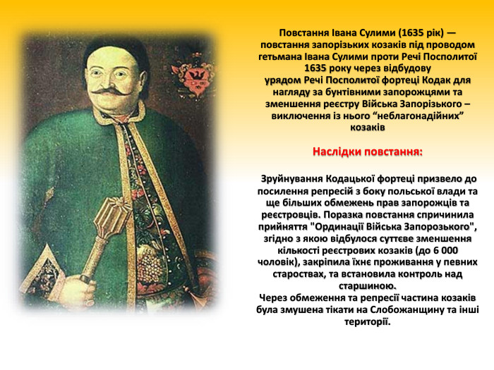 Повстання Івана Сулими (1635 рік) — повстання запорізьких козаків під проводом гетьмана Івана Сулими проти Речі Посполитої 1635 року через відбудовуурядом Речі Посполитої фортеці Кодак для нагляду за бунтівними запорожцями та зменшення реєстру Війська Запорізького – виключення із нього “неблагонадійних” козаків. Наслідки повстання: Зруйнування Кодацької фортеці призвело до посилення репресій з боку польської влади та ще більших обмежень прав запорожців та реєстровців. Поразка повстання спричинила прийняття 