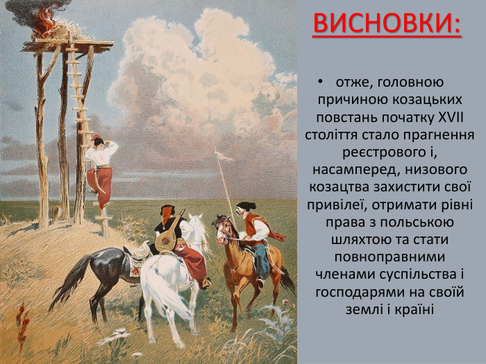 ВИСНОВКИ:отже, головною причиною козацьких повстань початку ХVІІ століття стало прагнення реєстрового і, насамперед, низового козацтва захистити свої привілеї, отримати рівні права з польською шляхтою та стати повноправними членами суспільства і господарями на своїй землі і країні