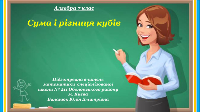 Сума і різниця кубів Підготувала вчитель математики спеціалізованої школи № 211 Оболонського району м. Києва Баланюк Юлія Дмитрівна. Алгебра 7 клас