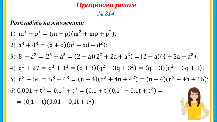 Працюємо разом. Розкладіть на множники:№ 8141) m3−p3=2) a3+d3=3) 8 −a3=4) q3+27=5) n3−64=6) 0,001+t3= m−pm2+mp+p2; a+da2−ad+d2; 23−a3=  2−a22+2a+a2=  2−a4+2a+a2;  q3+33=  q+3q2−3q+32=  q+3q2−3q+9;  n3−43=  n−4n2+4n+42=  n−4n2+4n+16;  0,13+t3=  0,1+t0,12−0,1t+t2=  =0,1+t0,01−0,1t+t2.  