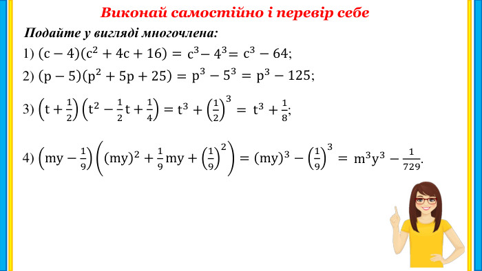 Виконай самостійно і перевір себе. Подайте у вигляді многочлена:1) с−4с2+4с+16=2) p−5p2+5p+25=3) t+12t2−12t+14=4) my−19my2+19my+192= с3− 43=  р3−53=  р3−125; t3+123=  t3+18; my3−193=  m3y3−1729.  с3−64; 
