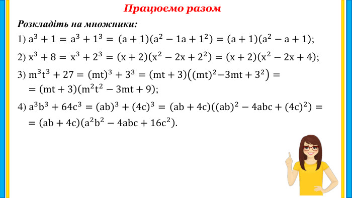 Працюємо разом. Розкладіть на множники:1) a3+1= 2) х3+8= 3) m3t3+27 = 4) a3b3+64c3= =mt+3m2t2−3mt+9; =ab+4ca2b2−4abc+16c2. a3+13=  a+1a2−1a+12=  a+1a2−a+1; х3+23=  х+2x2−2x+22=  х+2x2−2x+4; mt3+33=  mt+3(mt)2−3mt+32= ab3+4c3=  ab+4c(ab)2−4abc+(4c)2=  