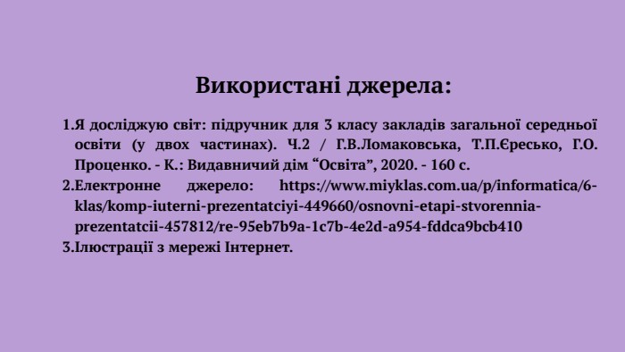 Використані джерела: Я досліджую світ: підручник для 3 класу закладів загальної середньої освіти (у двох частинах). Ч.2 / Г. В. Ломаковська, Т. П.Єресько, Г. О. Проценко. - К.: Видавничий дім “Освіта”, 2020. - 160 с. Електронне джерело: https://www.miyklas.com.ua/p/informatica/6-klas/komp-iuterni-prezentatciyi-449660/osnovni-etapi-stvorennia-prezentatcii-457812/re-95eb7b9a-1c7b-4e2d-a954-fddca9bcb410Ілюстрації з мережі Інтернет.