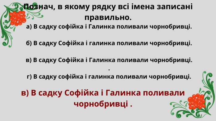 Познач, в якому рядку всі імена записані правильно.а) В садку софійка і Галинка поливали чорнобривці.б) В садку Софійка і галинка поливали чорнобривці. в) В садку Софійка і Галинка поливали чорнобривці. .г) В садку софійка і галинка поливали чорнобривці.в) В садку Софійка і Галинка поливали чорнобривці .