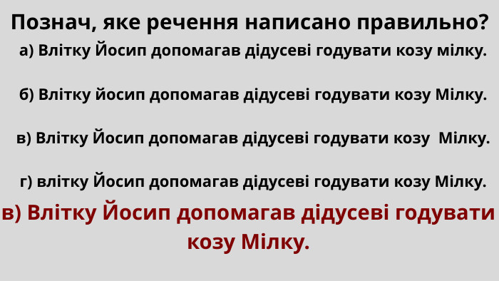 Познач, яке речення написано правильно?а) Влітку Йосип допомагав дідусеві годувати козу мілку.б) Влітку йосип допомагав дідусеві годувати козу Мілку.в) Влітку Йосип допомагав дідусеві годувати козу Мілку.г) влітку Йосип допомагав дідусеві годувати козу Мілку.в) Влітку Йосип допомагав дідусеві годувати козу Мілку.