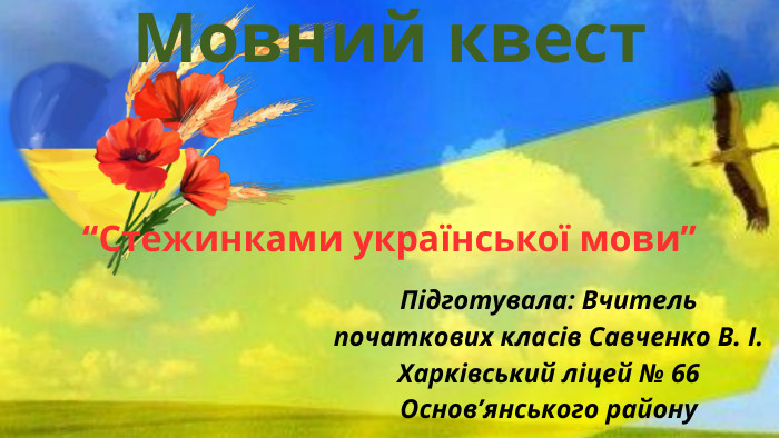  Підготувала: Вчитель початкових класів Савченко В. І. Харківський ліцей № 66 Основ’янського району Мовний квест “Стежинками української мови” 