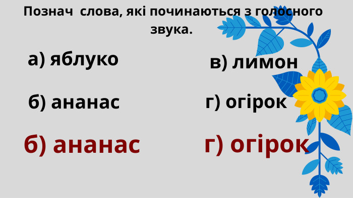  Познач слова, які починаються з голосного звука. а) яблуко б) ананас в) лимон г) огірок б) ананасг) огірок