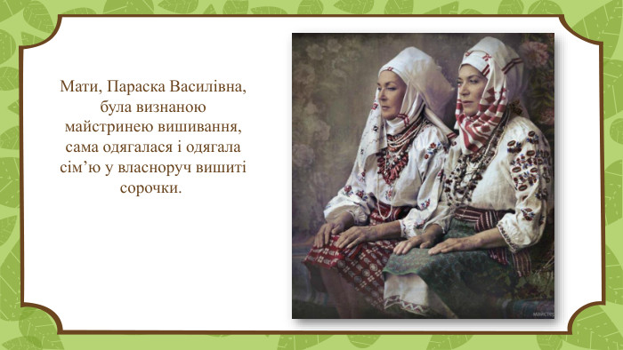 Мати, Параска Василівна, була визнаною майстринею вишивання, сама одягалася і одягала сім’ю у власноруч вишиті сорочки.  