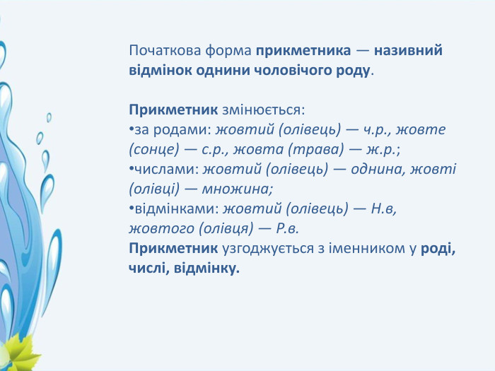 Початкова форма прикметника — називний відмінок однини чоловічого роду. Прикметник змінюється:за родами: жовтий (олівець) — ч.р., жовте (сонце) — с.р., жовта (трава) — ж.р.;числами: жовтий (олівець) — однина, жовті (олівці) — множина;відмінками: жовтий (олівець) — Н.в, жовтого (олівця) — Р.в. Прикметник узгоджується з іменником у роді, числі, відмінку.