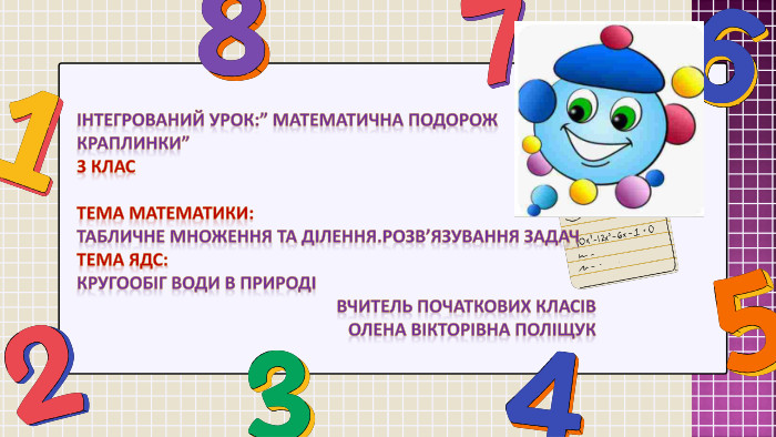 Інтегрований урок:” Математична подорож краплинки” 3 клас. Тема МАТЕМАТИКИ: ТАБЛИЧНЕ Множення ТА ділення. Розв’язування задач. Тема ЯДС: Кругообіг води в природі Вчитель початкових класів Олена Вікторівна Поліщук