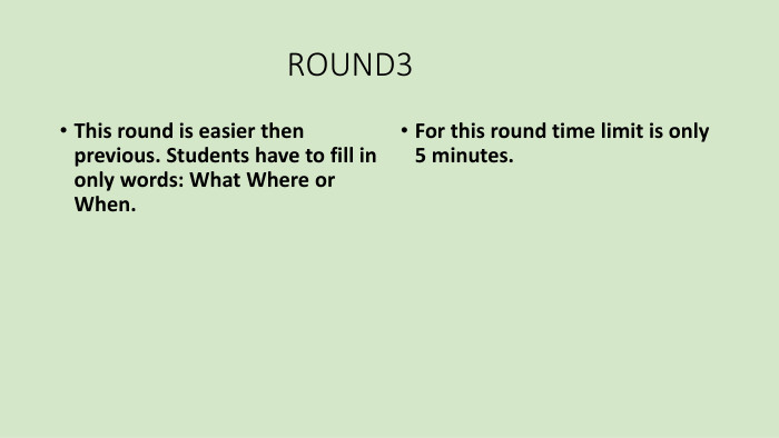  ROUND3 This round is easier then previous. Students have to fill in only words: What Where or When. For this round time limit is only 5 minutes.