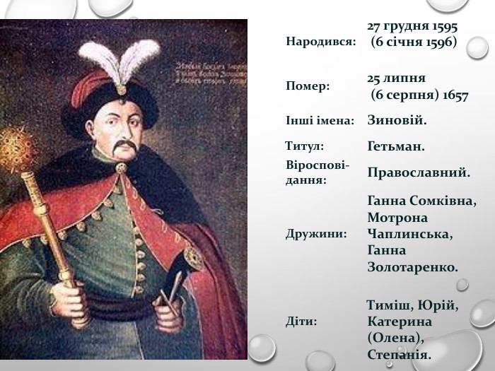 Народився: 27 грудня 1595  (6 січня 1596)  Помер: 25 липня  (6 серпня) 1657 Інші імена: Зиновій. Титул: Гетьман. Віроспові-дання: Православний. Дружини: Ганна Сомківна, Мотрона Чаплинська, Ганна Золотаренко. Діти:  Тиміш, Юрій, Катерина (Олена), Степанія. 