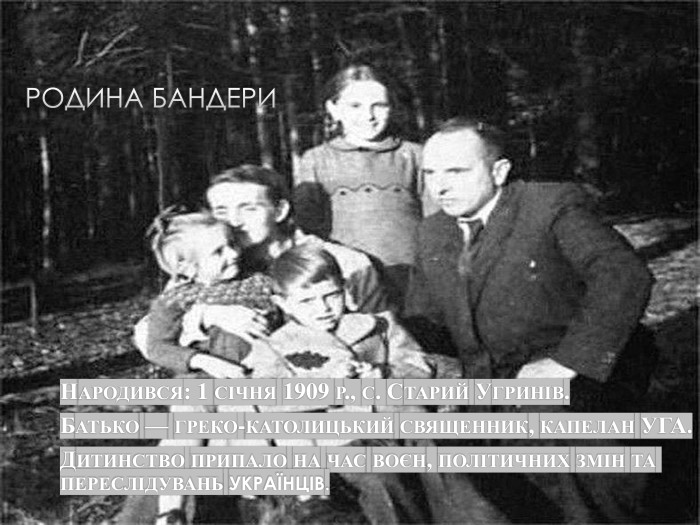 Родина Бандери. Народився: 1 січня 1909 р., с. Старий Угринів. Батько — греко-католицький священник, капелан УГА. Дитинство припало на час воєн, політичних змін та переслідувань українців.