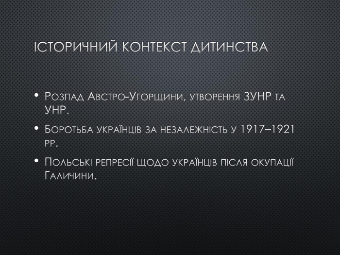 Історичний контекст дитинства. Розпад Австро-Угорщини, утворення ЗУНР та УНР. Боротьба українців за незалежність у 1917–1921 рр. Польські репресії щодо українців після окупації Галичини.