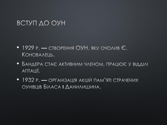 Вступ до ОУН1929 р. — створення ОУН, яку очолив Є. Коновалець. Бандера стає активним членом, працює у відділі агітації.1932 р. — організація акцій пам’яті страчених оунівців Біласа і Данилишина.