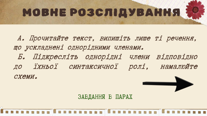  А. Прочитайте текст, випишіть лише ті речення, що ускладнені однорідними членами. Б. Підкресліть однорідні члени відповідно до їхньої синтаксичної ролі, намалюйте схеми. МОВНЕ РОЗСЛІДУВАННЯЗАВДАННЯ В ПАРАХ