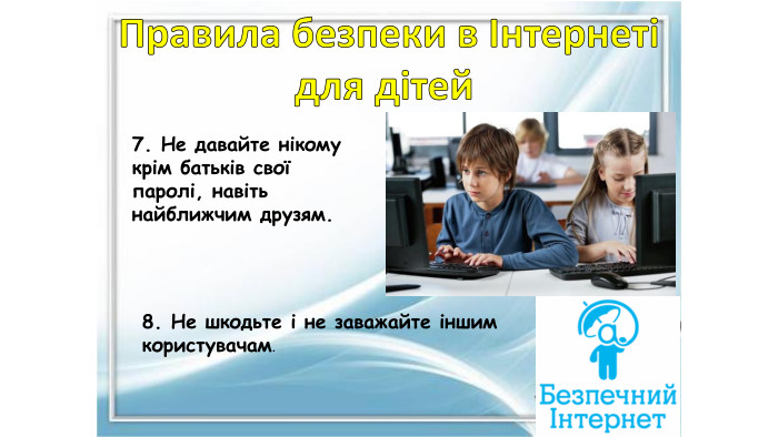 8. Не шкодьте і не заважайте іншим користувачам.7. Не давайте нікому крім батьків свої паролі, навіть найближчим друзям. Правила безпеки в Інтернетідля дітей 