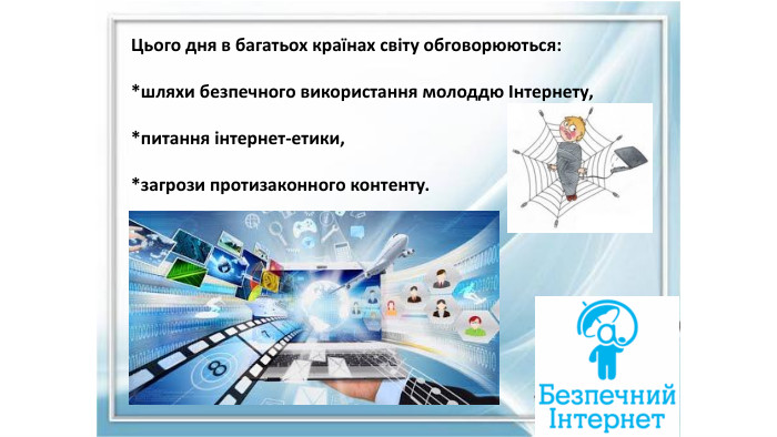 Цього дня в багатьох країнах світу обговорюються:*шляхи безпечного використання молоддю Інтернету,*питання інтернет-етики,*загрози протизаконного контенту.