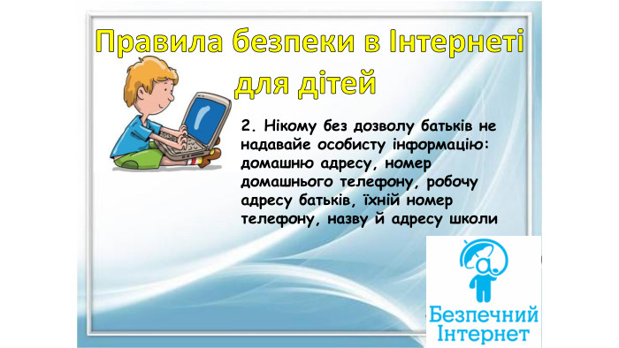 Правила безпеки в Інтернетідля дітей 2. Нікому без дозволу батьків не надавайе особисту інформацію: домашню адресу, номер домашнього телефону, робочу адресу батьків, їхній номер телефону, назву й адресу школи