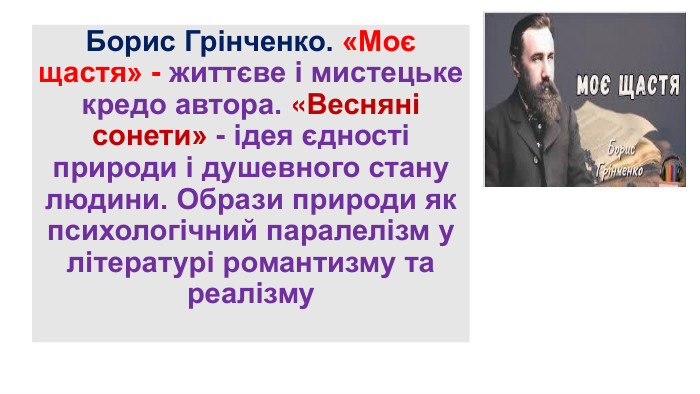 Борис Грінченко. «Моє щастя» - життєве і мистецьке кредо автора. «Весняні сонети» - ідея єдності природи і душевного стану людини. Образи природи як психологічний паралелізм у літературі романтизму та реалізму