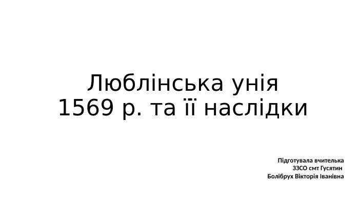 Люблінська унія 1569 р. та її наслідки. Підготувала вчителька ЗЗСО смт Гусятин Болібрух Вікторія Іванівна