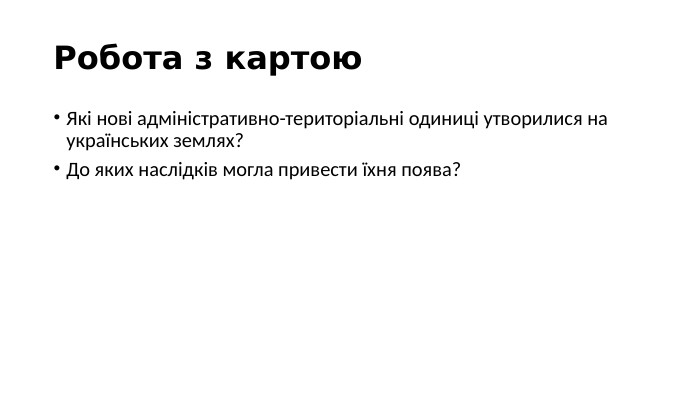 Робота з картою. Які нові адміністративно-територіальні одиниці утворилися на українських землях?До яких наслідків могла привести їхня поява?