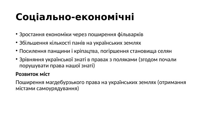 Соціально-економічніЗростання економіки через поширення фільварків. Збільшення кількості панів на українських землях. Посилення панщини і кріпацтва, погіршення становища селян. Зрівняння української знаті в правах з поляками (згодом почали порушувати права нашої знаті)Розвиток міст. Поширення магдебурзького права на українських землях (отримання містами самоурядування)