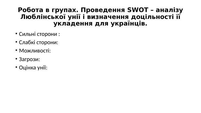 Робота в групах. Проведення SWOT – аналізу Люблінської унії і визначення доцільності її укладення для українців. Сильні сторони : Слабкі сторони: Можливості: Загрози: Оцінка унії: