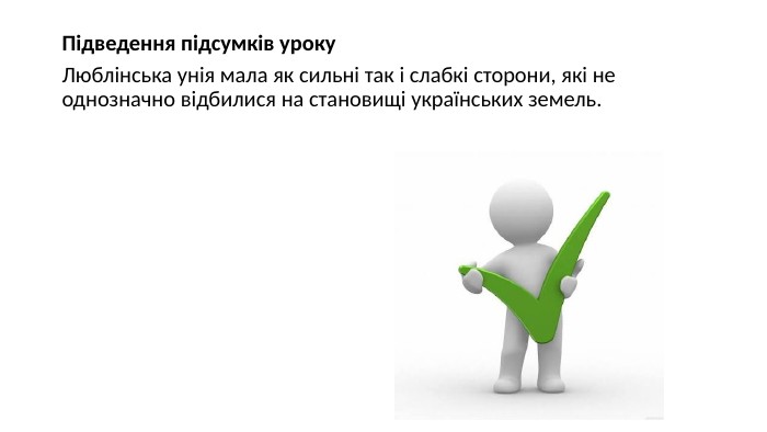 Підведення підсумків уроку. Люблінська унія мала як сильні так і слабкі сторони, які не однозначно відбилися на становищі українських земель. 