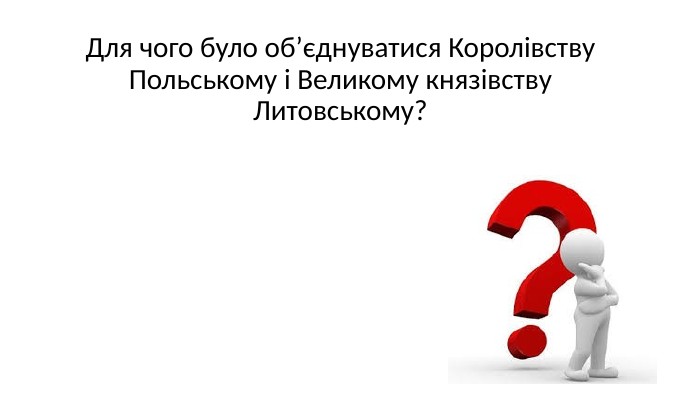 Для чого було об’єднуватися Королівству Польському і Великому князівству Литовському?
