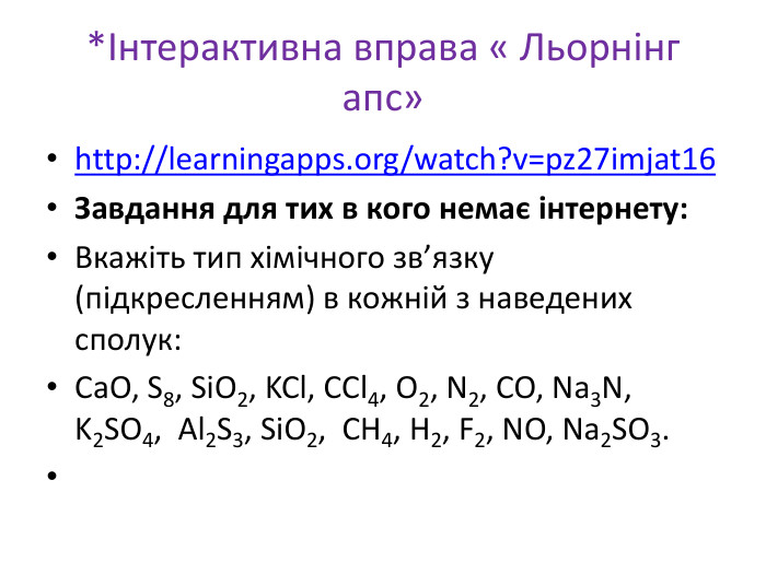 *Інтерактивна вправа « Льорнінг апс» http://learningapps.org/watch?v=pz27imjat16 Завдання для тих в кого немає інтернету: Вкажіть тип хімічного зв’язку (підкресленням) в кожній з наведених сполук: Са. О, S8, Si. O2, KCl, CCl4, O2, N2, CO, Na3 N, K2 SO4, Al2 S3, Si. O2, CH4, H2, F2, NO, Na2 SO3. 