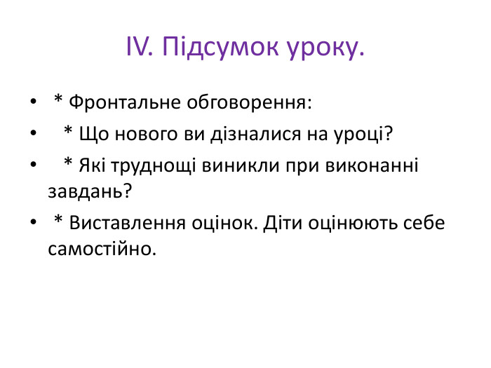 IV. Підсумок уроку. * Фронтальне обговорення: * Що нового ви дізналися на уроці? * Які труднощі виникли при виконанні завдань? * Виставлення оцінок. Діти оцінюють себе самостійно.