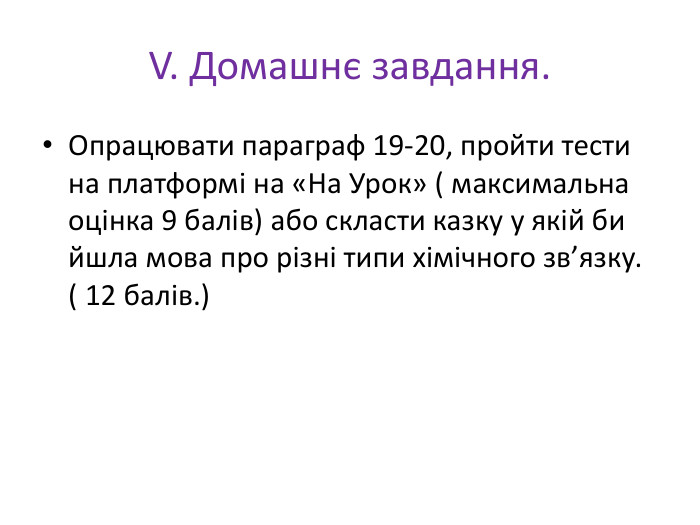 V. Домашнє завдання. Опрацювати параграф 19-20, пройти тести на платформі на «На Урок» ( максимальна оцінка 9 балів) або скласти казку у якій би йшла мова про різні типи хімічного зв’язку. ( 12 балів.)