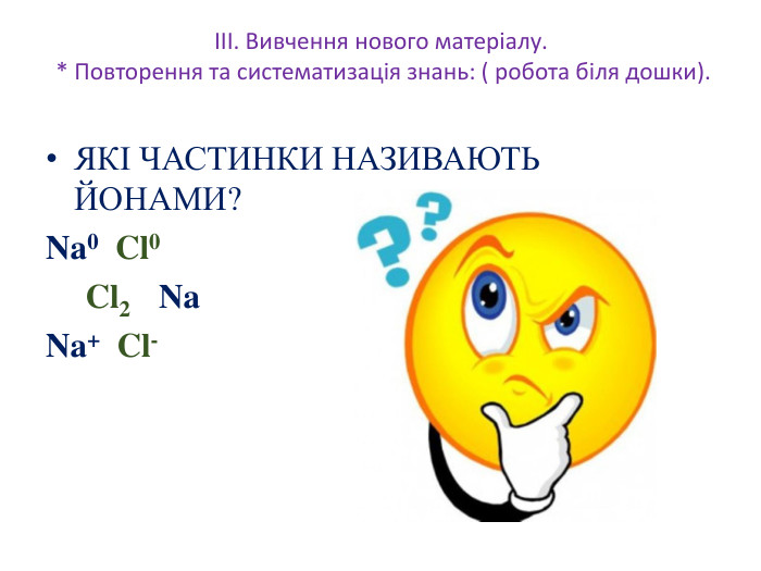 III. Вивчення нового матеріалу. * Повторення та систематизація знань: ( робота біля дошки). ЯКІ ЧАСТИНКИ НАЗИВАЮТЬ ЙОНАМИ? Na0 Cl0 Cl2 Na Na+ Cl-