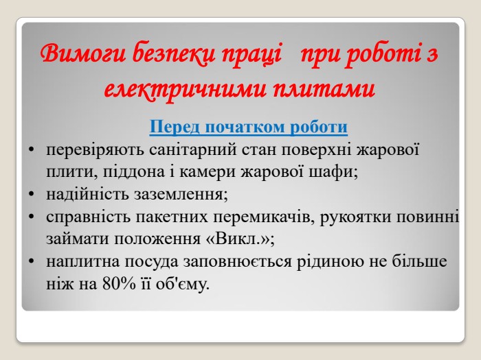 Вимоги безпеки праці   при роботі з електричними плитами Перед початком роботи перевіряють санітарний стан поверхні жарової плити, піддона і камери жарової шафи; надійність заземлення;   справність пакетних перемикачів, рукоятки повинні займати положення «Викл.»; наплитна посуда заповнюється рідиною не більше ніж на 80% її об'єму. 