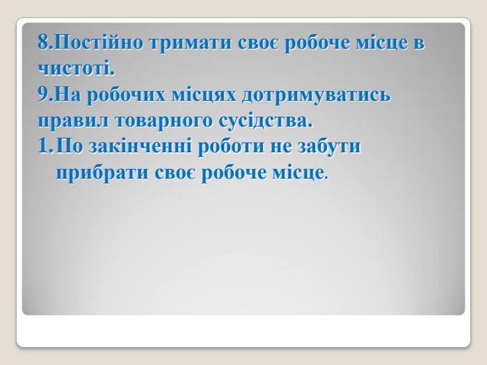 8.Постійно тримати своє робоче місце в чистоті. 9.На робочих місцях дотримуватись правил товарного сусідства. По закінченні роботи не забути прибрати своє робоче місце. 