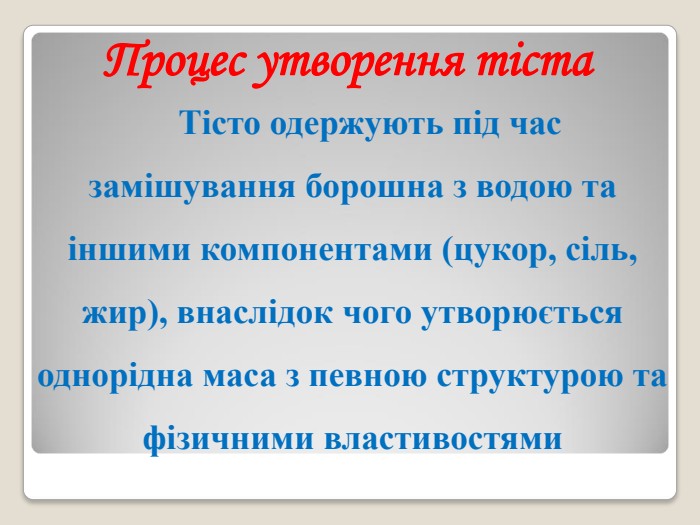      Тісто одержують під час замішування борошна з водою та іншими компонентами (цукор, сіль, жир), внаслідок чого утворюється однорідна маса з певною структурою та фізичними властивостями  Процес утворення тіста 