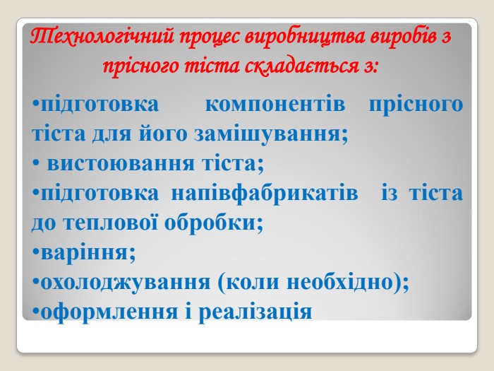 Технологічний процес виробництва виробів з прісного тіста складається з: підготовка  компонентів прісного тіста для його замішування;   вистоювання тіста; підготовка напівфабрикатів  із тіста до теплової обробки;  варіння; охолоджування (коли необхідно); оформлення і реалізація  