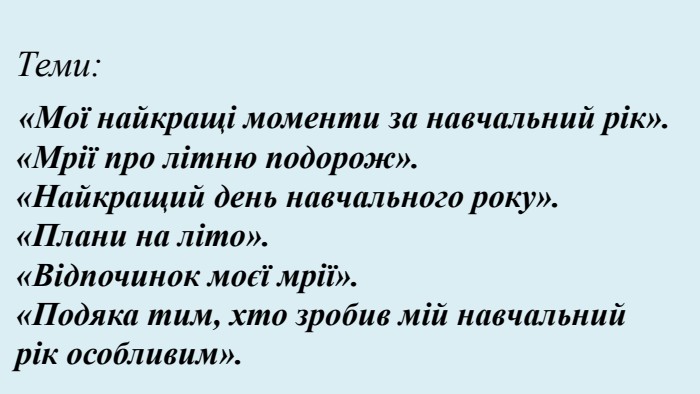 Теми: «Мої найкращі моменти за навчальний рік». «Мрії про літню подорож». «Найкращий день навчального року». «Плани на літо». «Відпочинок моєї мрії». «Подяка тим, хто зробив мій навчальний рік особливим».