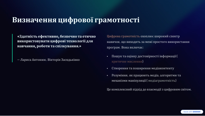 Визначення цифрової грамотності«Здатність ефективно, безпечно та етично використовувати цифрові технології для навчання, роботи та спілкування.»— Лариса Антонюк, Вікторія Засядьківко. Цифрова грамотність охоплює широкий спектр навичок, що виходять за межі простого використання програм. Вона включає: Пошук та оцінку достовірності інформації ( критичне мислення)Створення та поширення медіаконтенту. Розуміння, як працюють медіа, алгоритми та механізми маніпуляції ( медіаграмотність)Це комплексний підхід до взаємодії з цифровим світом.