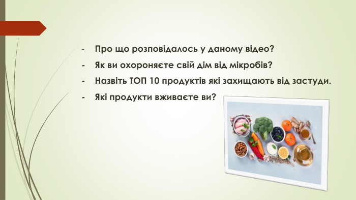 -	Про що розповідалось у даному відео?-	Як ви охороняєте свій дім від мікробів?-	Назвіть ТОП 10 продуктів які захищають від застуди.-	Які продукти вживаєте ви?